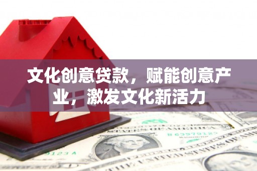 阜平文化创意贷款，赋能创意产业，激发文化新活力