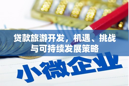 阜平贷款旅游开发，机遇、挑战与可持续发展策略