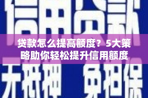 阜平贷款怎么提高额度？5大策略助你轻松提升信用额度