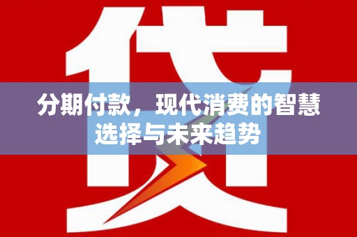 阜平分期付款，现代消费的智慧选择与未来趋势