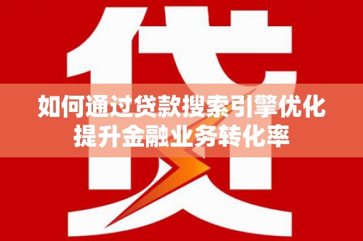 阜平如何通过贷款搜索引擎优化提升金融业务转化率