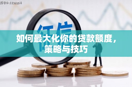 阜平如何最大化你的贷款额度，策略与技巧