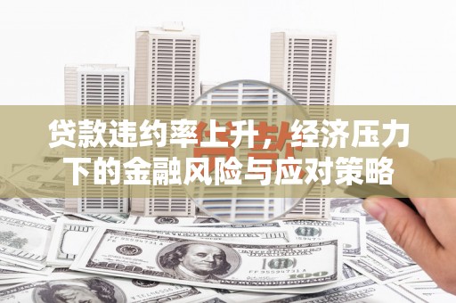 阜平贷款违约率上升，经济压力下的金融风险与应对策略