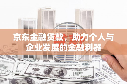 阜平京东金融贷款，助力个人与企业发展的金融利器