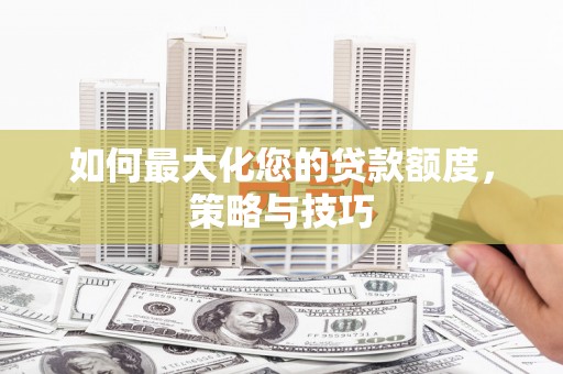 阜平如何最大化您的贷款额度，策略与技巧