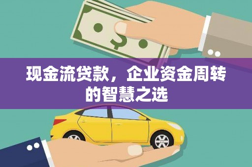 阜平现金流贷款，企业资金周转的智慧之选