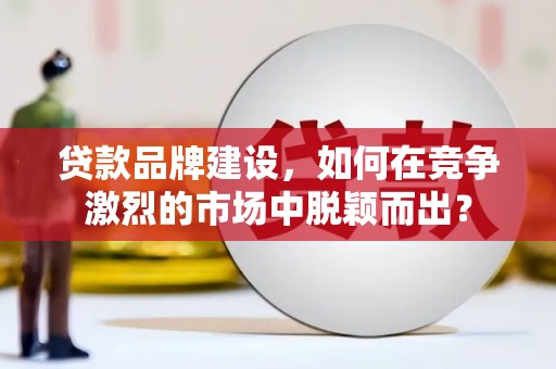 阜平贷款品牌建设，如何在竞争激烈的市场中脱颖而出？