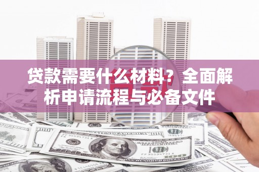阜平贷款需要什么材料？全面解析申请流程与必备文件