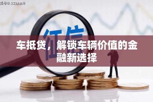 阜平车抵贷，解锁车辆价值的金融新选择