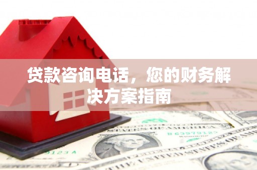 阜平贷款咨询电话，您的财务解决方案指南