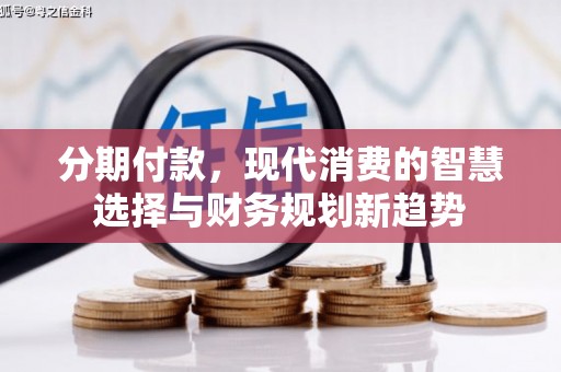 阜平分期付款，现代消费的智慧选择与财务规划新趋势