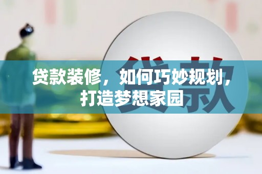 阜平贷款装修，如何巧妙规划，打造梦想家园