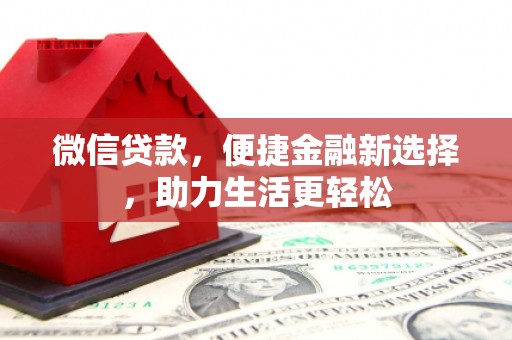 阜平微信贷款，便捷金融新选择，助力生活更轻松