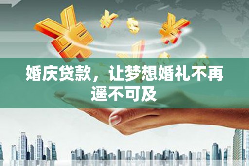 阜平婚庆贷款，让梦想婚礼不再遥不可及