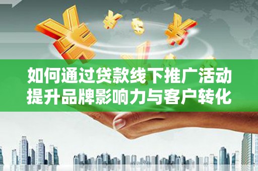 阜平如何通过贷款线下推广活动提升品牌影响力与客户转化率