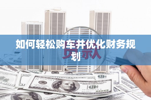 阜平如何轻松购车并优化财务规划