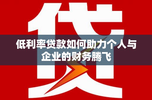 阜平低利率贷款如何助力个人与企业的财务腾飞