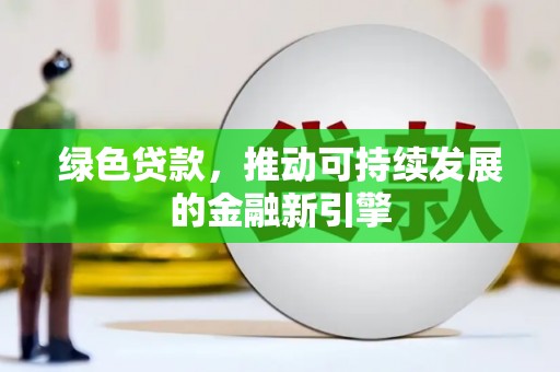 阜平绿色贷款，推动可持续发展的金融新引擎