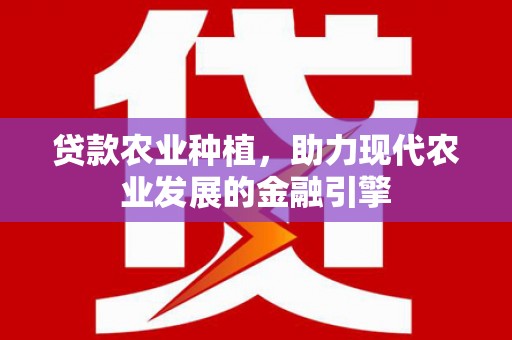 阜平贷款农业种植，助力现代农业发展的金融引擎