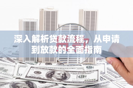 阜平深入解析贷款流程，从申请到放款的全面指南
