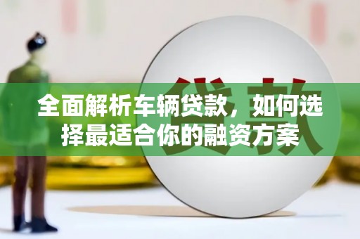 阜平全面解析车辆贷款，如何选择最适合你的融资方案