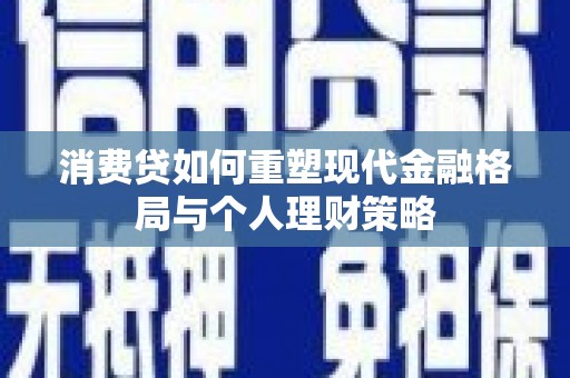 阜平消费贷如何重塑现代金融格局与个人理财策略