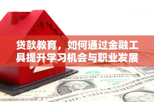 阜平贷款教育，如何通过金融工具提升学习机会与职业发展