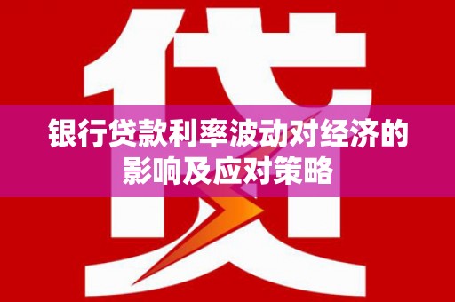 阜平银行贷款利率波动对经济的影响及应对策略