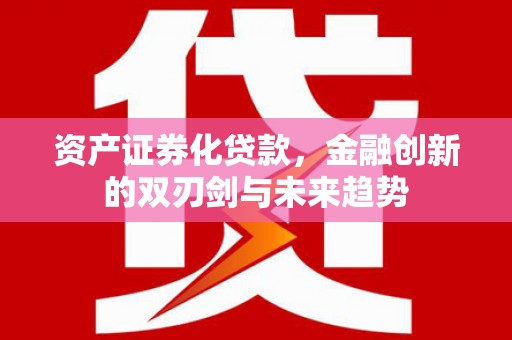 阜平资产证券化贷款，金融创新的双刃剑与未来趋势