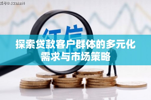 阜平探索贷款客户群体的多元化需求与市场策略