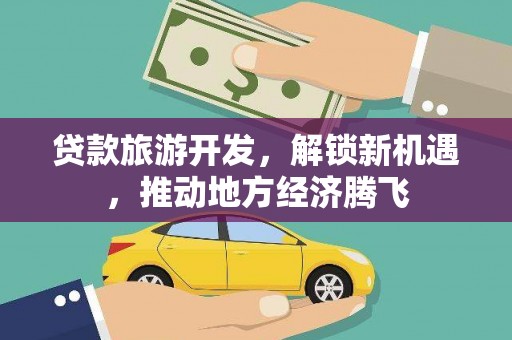 阜平贷款旅游开发，解锁新机遇，推动地方经济腾飞