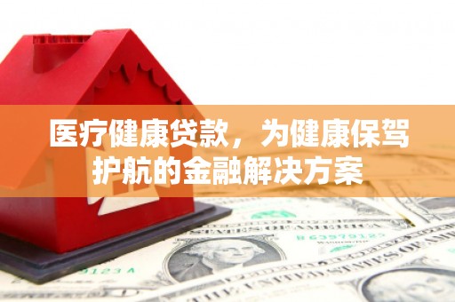 阜平医疗健康贷款，为健康保驾护航的金融解决方案