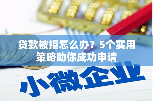 阜平贷款被拒怎么办？5个实用策略助你成功申请