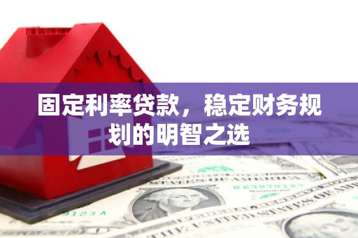 阜平固定利率贷款，稳定财务规划的明智之选