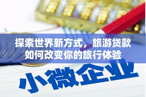 阜平探索世界新方式，旅游贷款如何改变你的旅行体验