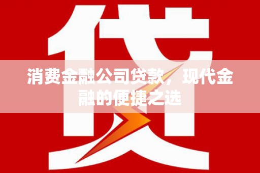 阜平消费金融公司贷款，现代金融的便捷之选