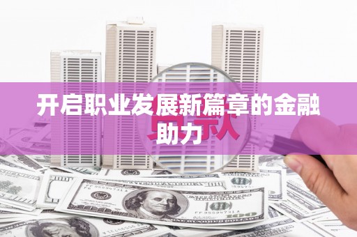 阜平开启职业发展新篇章的金融助力
