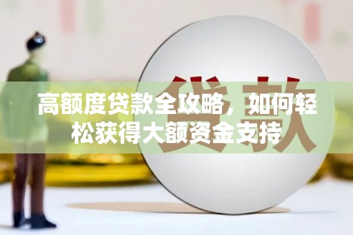 阜平高额度贷款全攻略，如何轻松获得大额资金支持
