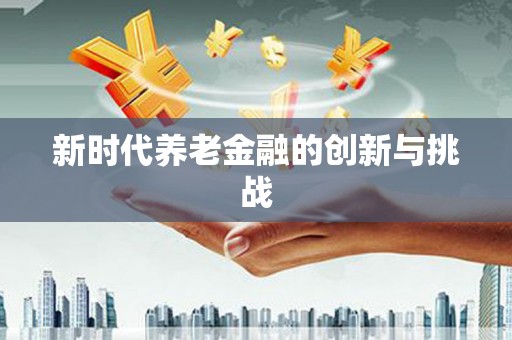 阜平新时代养老金融的创新与挑战