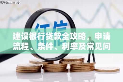 阜平建设银行贷款全攻略，申请流程、条件、利率及常见问题解答