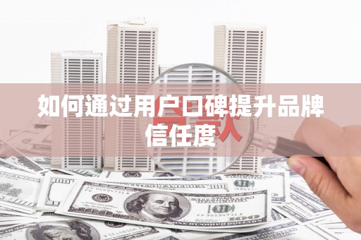 阜平如何通过用户口碑提升品牌信任度