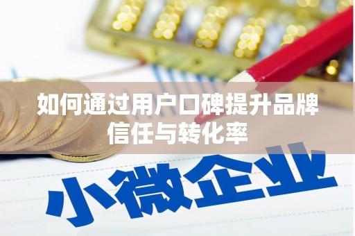 阜平如何通过用户口碑提升品牌信任与转化率