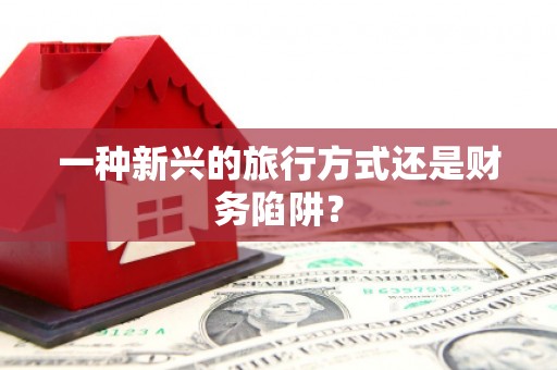 阜平一种新兴的旅行方式还是财务陷阱？