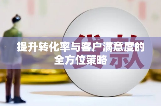 阜平提升转化率与客户满意度的全方位策略