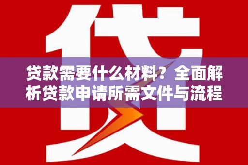 阜平贷款需要什么材料？全面解析贷款申请所需文件与流程