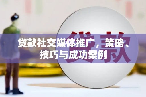 阜平贷款社交媒体推广，策略、技巧与成功案例