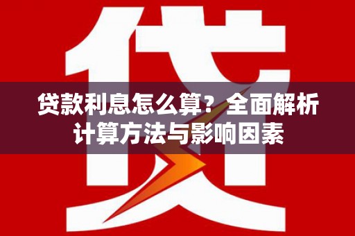 阜平贷款利息怎么算？全面解析计算方法与影响因素