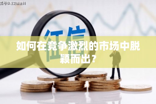 阜平如何在竞争激烈的市场中脱颖而出？
