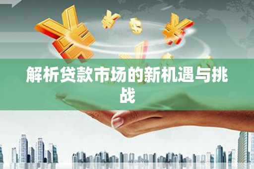 阜平解析贷款市场的新机遇与挑战