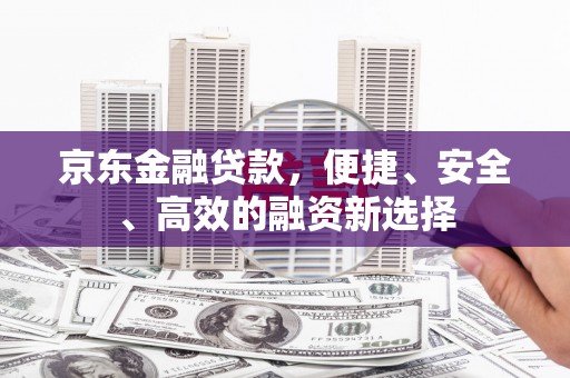 阜平京东金融贷款，便捷、安全、高效的融资新选择